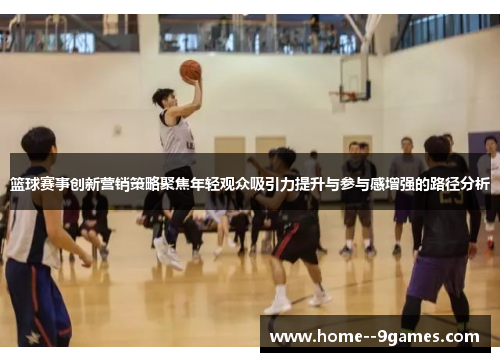 篮球赛事创新营销策略聚焦年轻观众吸引力提升与参与感增强的路径分析