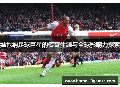维也纳足球巨星的传奇生涯与全球影响力探索