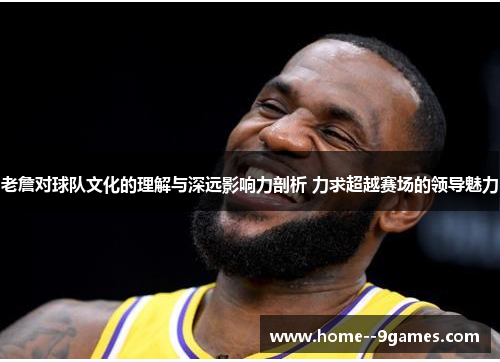 老詹对球队文化的理解与深远影响力剖析 力求超越赛场的领导魅力