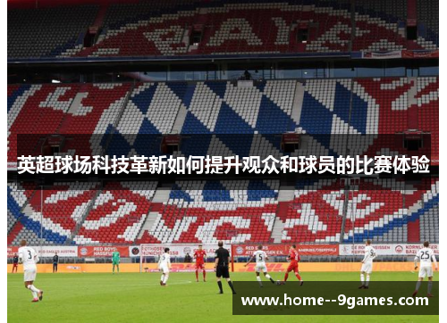 英超球场科技革新如何提升观众和球员的比赛体验
