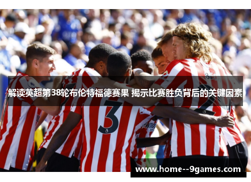 解读英超第38轮布伦特福德赛果 揭示比赛胜负背后的关键因素