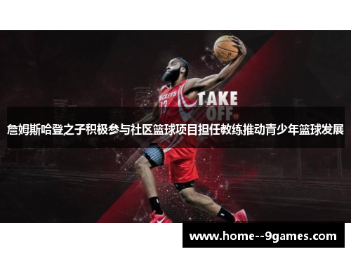 詹姆斯哈登之子积极参与社区篮球项目担任教练推动青少年篮球发展