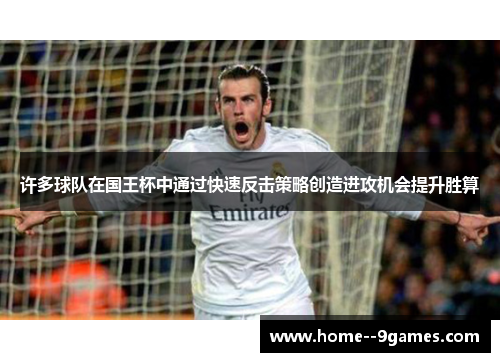 许多球队在国王杯中通过快速反击策略创造进攻机会提升胜算