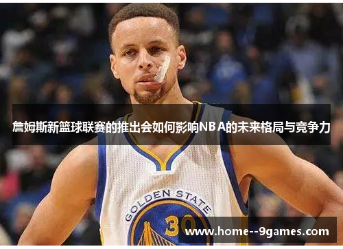詹姆斯新篮球联赛的推出会如何影响NBA的未来格局与竞争力