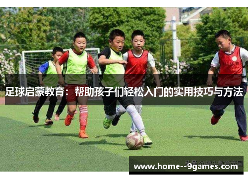 足球启蒙教育：帮助孩子们轻松入门的实用技巧与方法