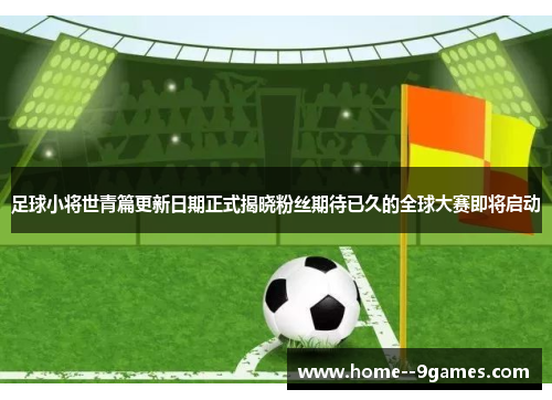 足球小将世青篇更新日期正式揭晓粉丝期待已久的全球大赛即将启动
