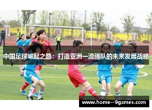 中国足球崛起之路：打造亚洲一流强队的未来发展战略