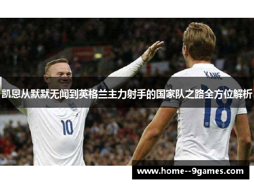 凯恩从默默无闻到英格兰主力射手的国家队之路全方位解析