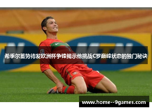 希季尔蓄势待发欧洲杯争锋揭示他挑战C罗巅峰状态的独门秘诀