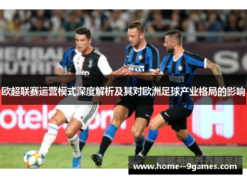 欧超联赛运营模式深度解析及其对欧洲足球产业格局的影响