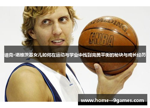 迪克·诺维茨基女儿如何在运动与学业中找到完美平衡的秘诀与成长经历