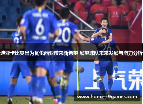迪亚卡比复出为瓦伦西亚带来新希望 展望球队未来发展与潜力分析