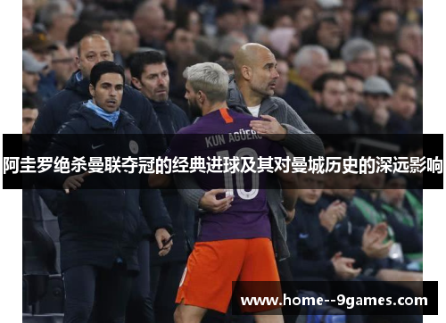 阿圭罗绝杀曼联夺冠的经典进球及其对曼城历史的深远影响