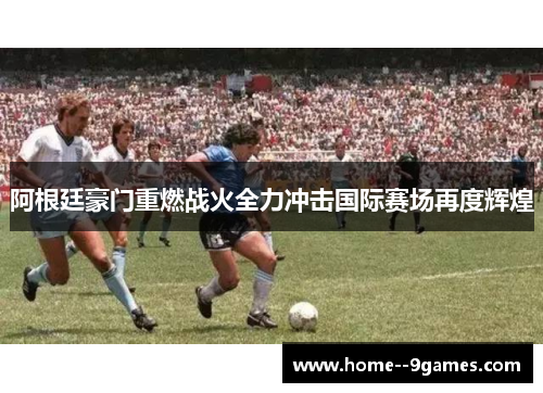 阿根廷豪门重燃战火全力冲击国际赛场再度辉煌