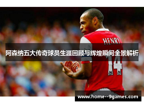 阿森纳五大传奇球员生涯回顾与辉煌瞬间全景解析