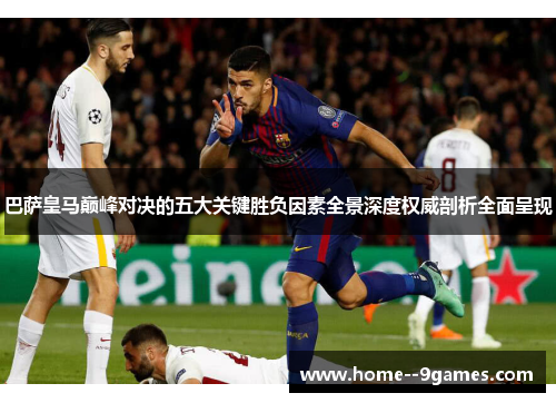 巴萨皇马巅峰对决的五大关键胜负因素全景深度权威剖析全面呈现