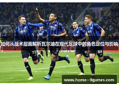 如何从战术层面解析瓦尔迪在现代足球中的角色定位与影响