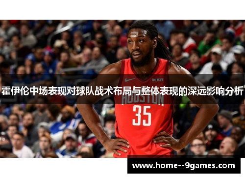 霍伊伦中场表现对球队战术布局与整体表现的深远影响分析