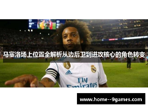 马塞洛场上位置全解析从边后卫到进攻核心的角色转变