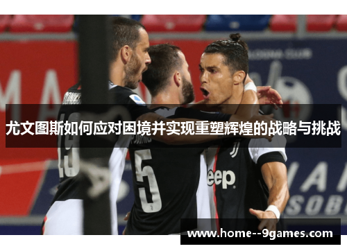 尤文图斯如何应对困境并实现重塑辉煌的战略与挑战