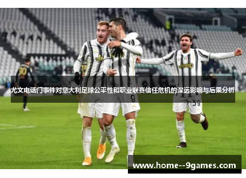 尤文电话门事件对意大利足球公平性和职业联赛信任危机的深远影响与后果分析