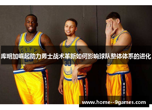 库明加崛起助力勇士战术革新如何影响球队整体体系的进化