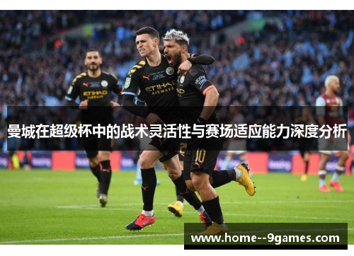 曼城在超级杯中的战术灵活性与赛场适应能力深度分析