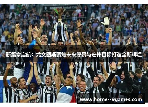 新篇章启航：尤文图斯聚焦未来愿景与宏伟目标打造全新辉煌