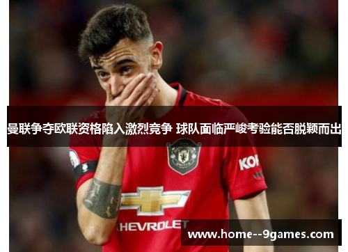 曼联争夺欧联资格陷入激烈竞争 球队面临严峻考验能否脱颖而出