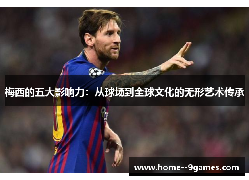 梅西的五大影响力：从球场到全球文化的无形艺术传承