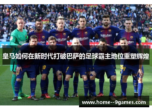 皇马如何在新时代打破巴萨的足球霸主地位重塑辉煌