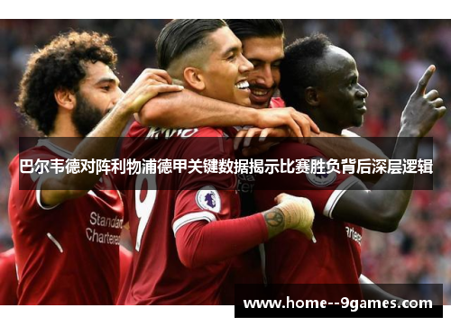 巴尔韦德对阵利物浦德甲关键数据揭示比赛胜负背后深层逻辑 巴尔韦德对阵利物浦德甲关键数据揭示比赛胜负背后深层逻辑