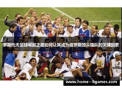 罗斯托夫足球崛起之路如何让其成为俄罗斯顶尖强队的关键因素