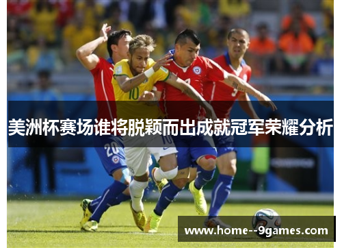 美洲杯赛场谁将脱颖而出成就冠军荣耀分析