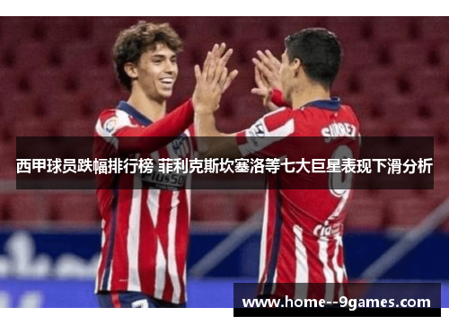 西甲球员跌幅排行榜 菲利克斯坎塞洛等七大巨星表现下滑分析