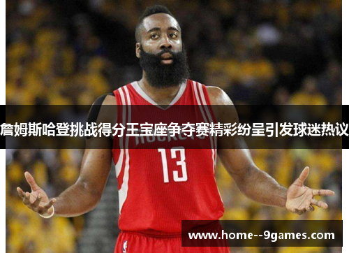 詹姆斯哈登挑战得分王宝座争夺赛精彩纷呈引发球迷热议