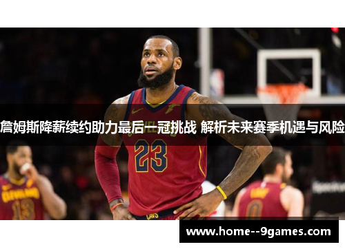 詹姆斯降薪续约助力最后一冠挑战 解析未来赛季机遇与风险 詹姆斯降薪续约助力最后一冠挑战 解析未来赛季机遇与风险