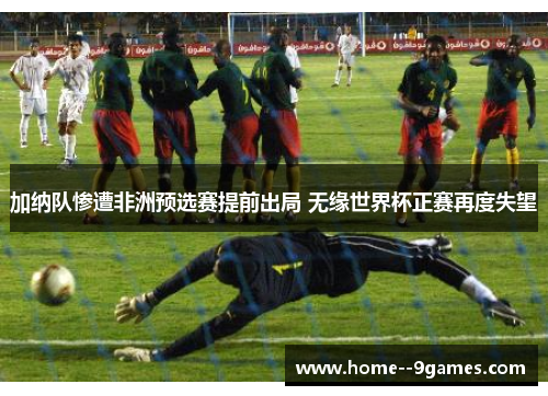 加纳队惨遭非洲预选赛提前出局 无缘世界杯正赛再度失望