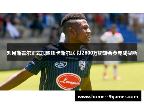 刘易斯霍尔正式加盟纽卡斯尔联 以2800万镑转会费完成买断 刘易斯霍尔正式加盟纽卡斯尔联 以2800万镑转会费完成买断