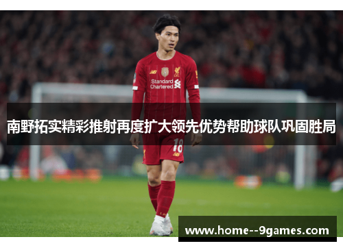 南野拓实精彩推射再度扩大领先优势帮助球队巩固胜局 南野拓实精彩推射再度扩大领先优势帮助球队巩固胜局