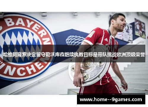 哈维阿隆索决定留守勒沃库森继续执教目标是带队挑战欧洲顶级荣誉