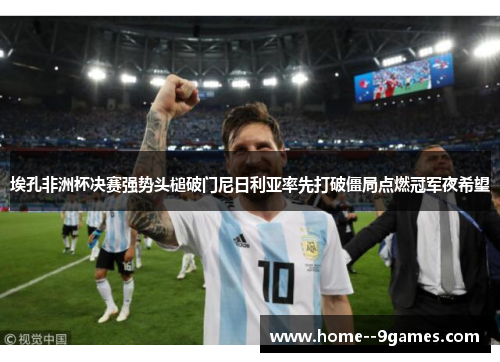 埃孔非洲杯决赛强势头槌破门尼日利亚率先打破僵局点燃冠军夜希望