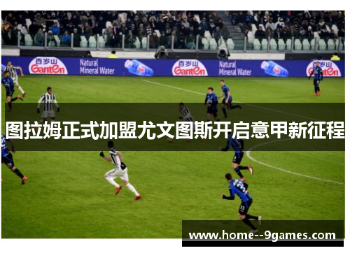 图拉姆正式加盟尤文图斯开启意甲新征程 图拉姆正式加盟尤文图斯开启意甲新征程