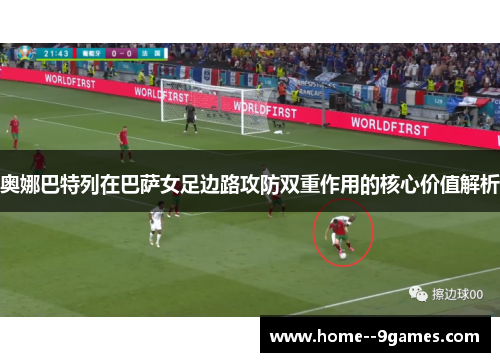 奥娜巴特列在巴萨女足边路攻防双重作用的核心价值解析 奥娜巴特列在巴萨女足边路攻防双重作用的核心价值解析