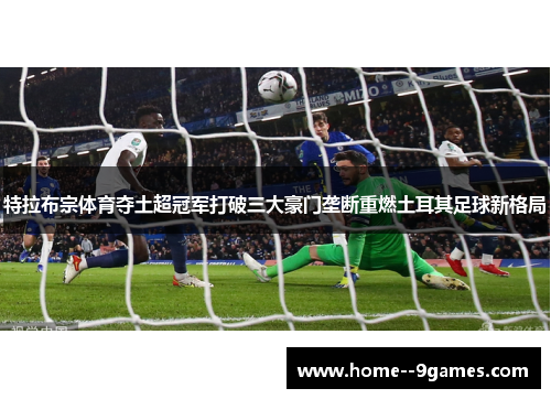 特拉布宗体育夺土超冠军打破三大豪门垄断重燃土耳其足球新格局