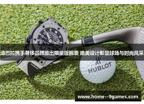 迪巴拉携手奢侈品牌推出限量版腕表 唯美设计彰显球场与时尚风采