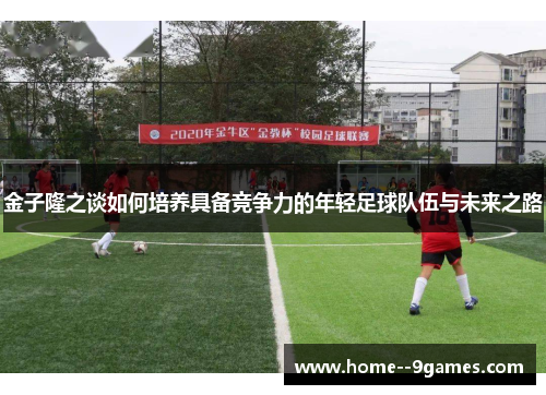 金子隆之谈如何培养具备竞争力的年轻足球队伍与未来之路