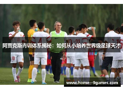 阿贾克斯青训体系揭秘：如何从小培养世界级足球天才