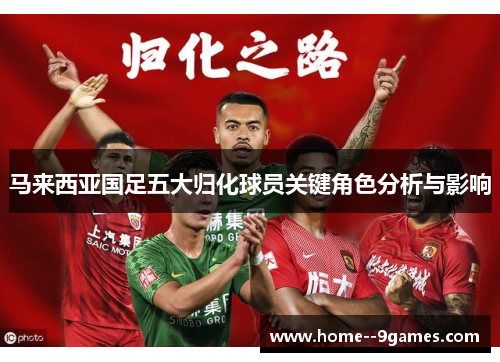 马来西亚国足五大归化球员关键角色分析与影响
