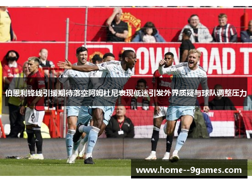 伯恩利锋线引援期待落空阿姆杜尼表现低迷引发外界质疑与球队调整压力 伯恩利锋线引援期待落空阿姆杜尼表现低迷引发外界质疑与球队调整压力